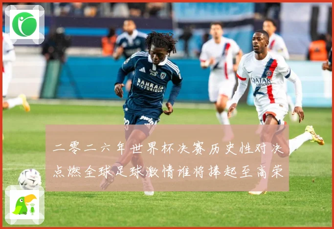 二零二六年世界杯决赛历史性对决点燃全球足球激情谁将捧起至高荣数据研判：最新赛事动态与深度分析