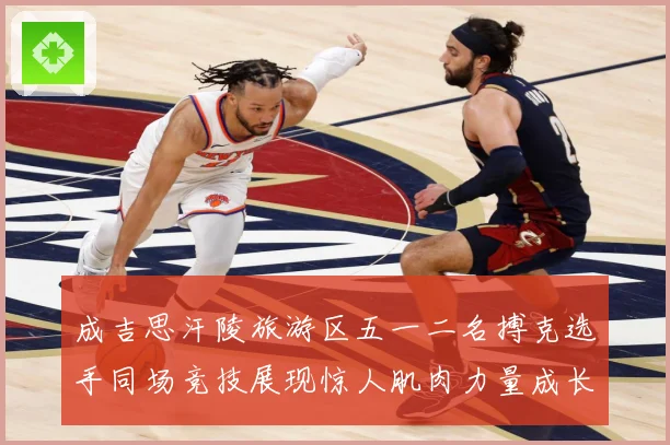 成吉思汗陵旅游区五一二名搏克选手同场竞技展现惊人肌肉力量成长观察：最新赛事动态与深度分析