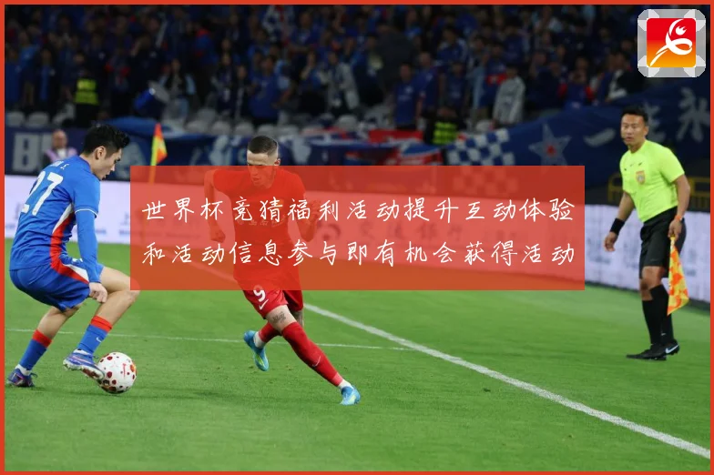世界杯竞猜福利活动提升互动体验和活动信息参与即有机会获得活动数据研判：最新赛事动态与深度分析
