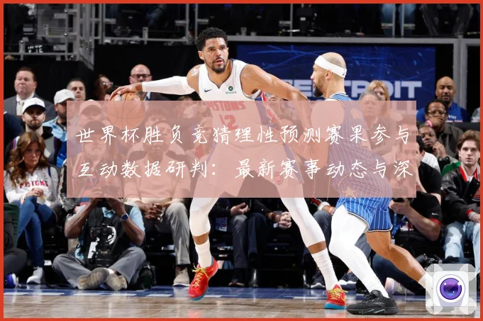 世界杯胜负竞猜理性预测赛果参与互动数据研判：最新赛事动态与深度分析