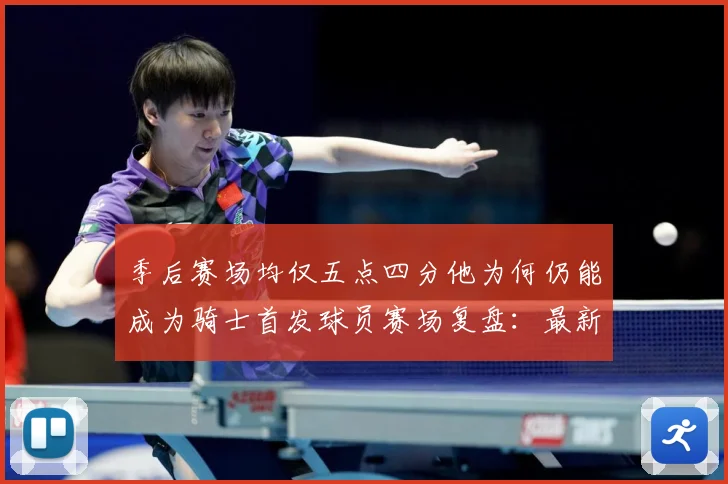 季后赛场均仅五点四分他为何仍能成为骑士首发球员赛场复盘：最新赛事动态与深度分析