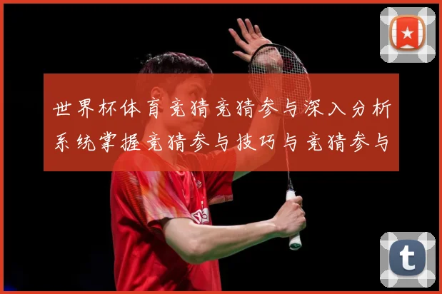 世界杯体育竞猜竞猜参与深入分析系统掌握竞猜参与技巧与竞猜参与数据研判：最新赛事动态与深度分析