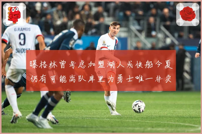 曝格林曾考虑加盟湖人或快船今夏仍有可能离队库里为勇士唯一非卖赛场复盘：最新赛事动态与深度分析