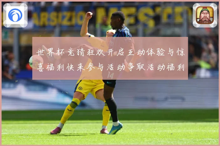 世界杯竞猜狂欢开启互动体验与惊喜福利快来参与活动争取活动福利数据研判：最新赛事动态与深度分析
