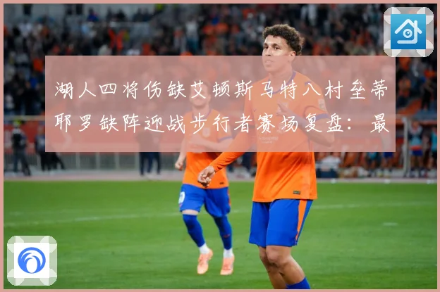 湖人四将伤缺艾顿斯马特八村垒蒂耶罗缺阵迎战步行者赛场复盘：最新赛事动态与深度分析