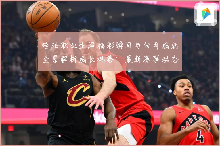 哈珀职业生涯精彩瞬间与传奇成就全景解析成长观察：最新赛事动态与深度分析