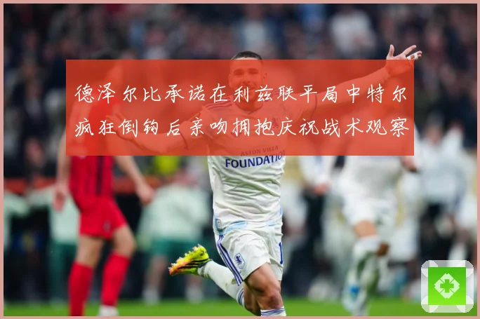 德泽尔比承诺在利兹联平局中特尔疯狂倒钩后亲吻拥抱庆祝战术观察：最新赛事动态与深度分析