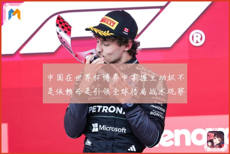 中国在世界杯博弈中掌握主动权不是依赖而是引领全球格局战术观察：最新赛事动态与深度分析