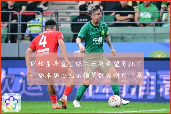 斯帕莱蒂直言球队欧冠希望寄托下一场本场已无法指望数据研判：最新赛事动态与深度分析