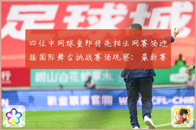 四位中网球童即将亮相法网赛场迎接国际舞台挑战赛场观察：最新赛事动态与深度分析