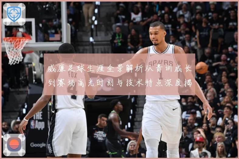 威廉足球生涯全景解析从青训成长到赛场高光时刻与技术特点深度揭秘：最新赛事动态与深度分析