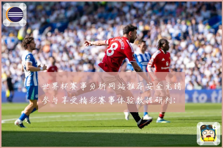 世界杯赛事分析网站推荐安全竞猜参与享受精彩赛事体验数据研判：最新赛事动态与深度分析