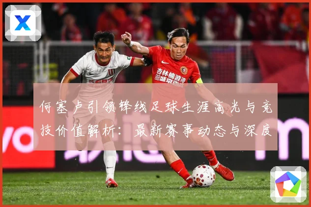 何塞卢引领锋线足球生涯高光与竞技价值解析：最新赛事动态与深度分析