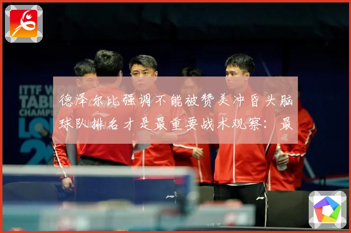 德泽尔比强调不能被赞美冲昏头脑球队排名才是最重要战术观察：最新赛事动态与深度分析