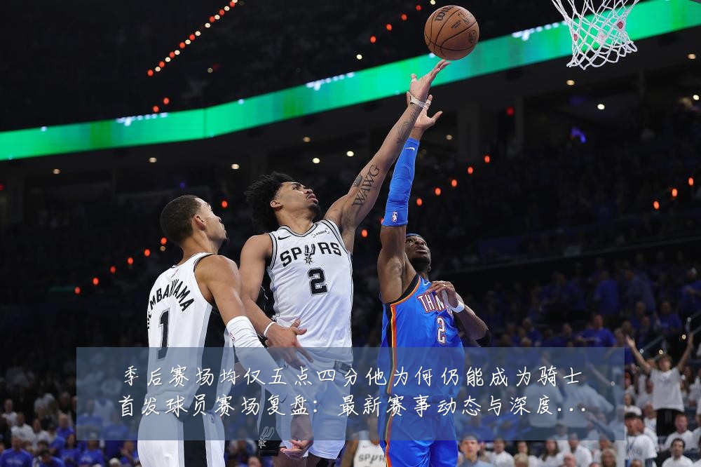 季后赛场均仅五点四分他为何仍能成为骑士首发球员赛场复盘:最新赛事动态与深度分析