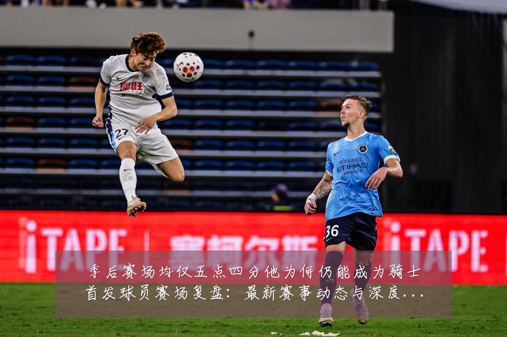 季后赛场均仅五点四分他为何仍能成为骑士首发球员赛场复盘:最新赛事动态与深度分析