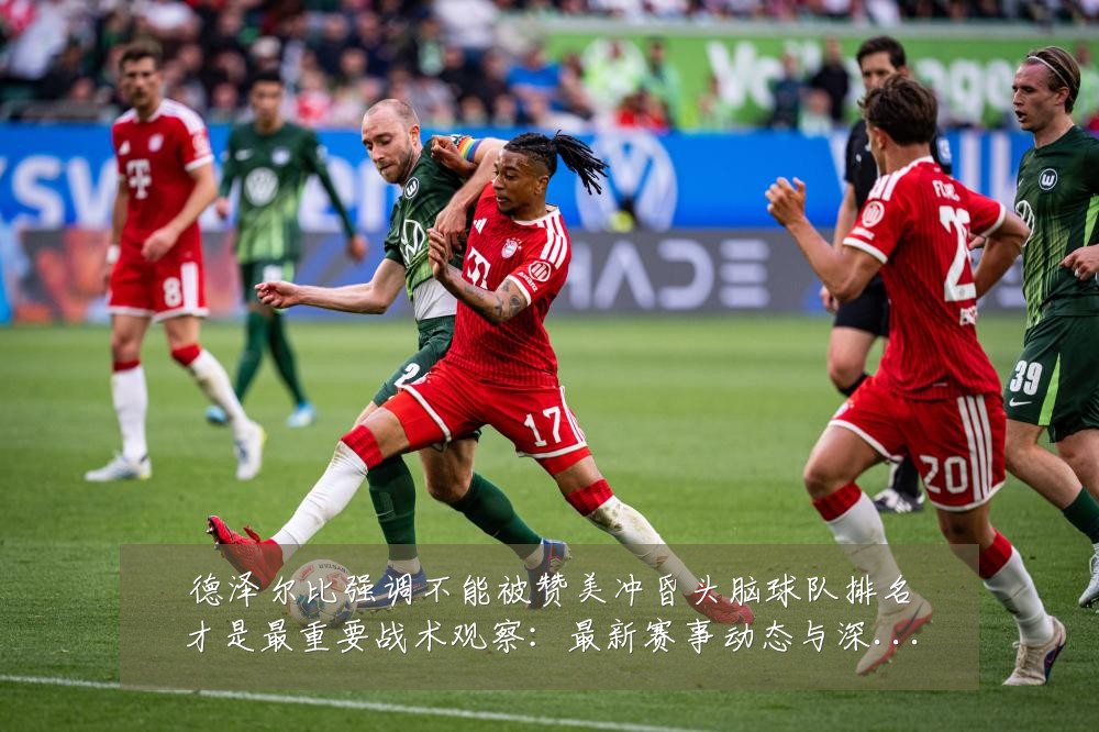 德泽尔比强调不能被赞美冲昏头脑球队排名才是最重要战术观察：最新赛事动态与深度分析