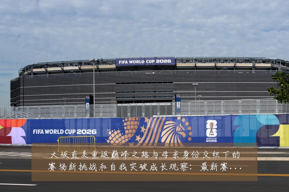 大坂直美重返巅峰之路与母亲身份交织下的赛场新挑战和自我突破成长观察:最新赛事动态与深度分析