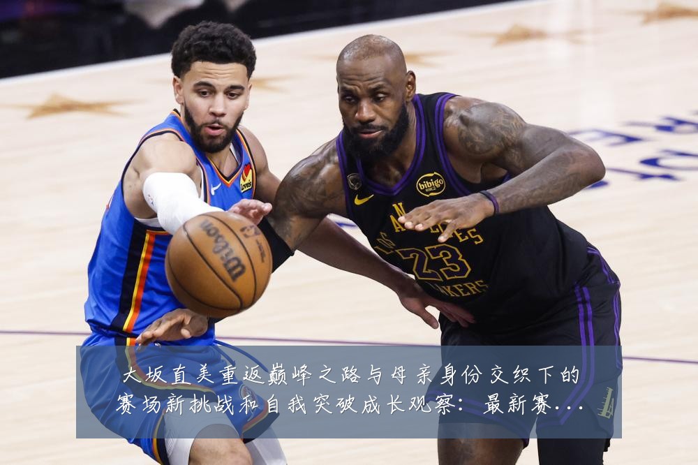 大坂直美重返巅峰之路与母亲身份交织下的赛场新挑战和自我突破成长观察：最新赛事动态与深度分析