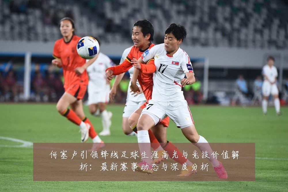 何塞卢引领锋线足球生涯高光与竞技价值解析:最新赛事动态与深度分析