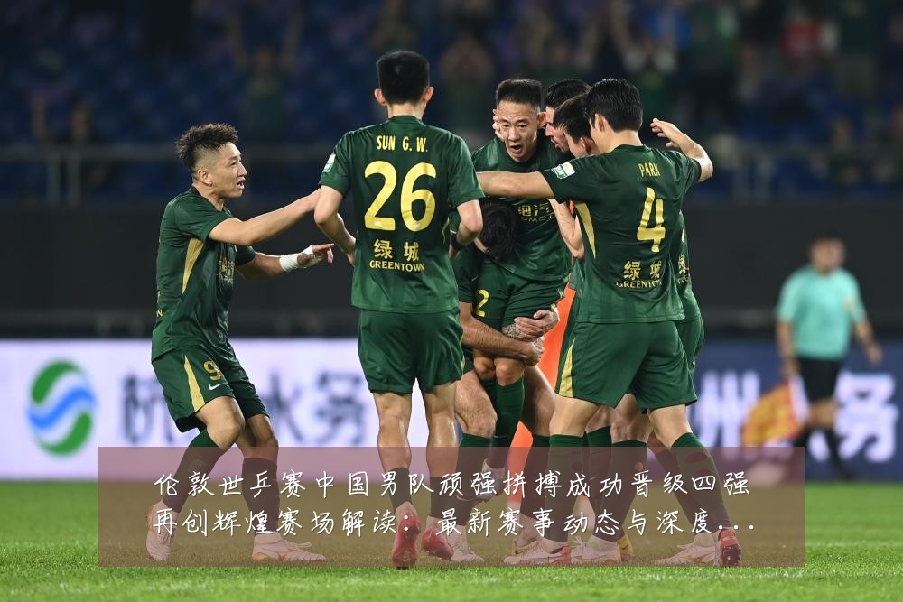 伦敦世乒赛中国男队顽强拼搏成功晋级四强再创辉煌赛场解读：最新赛事动态与深度分析