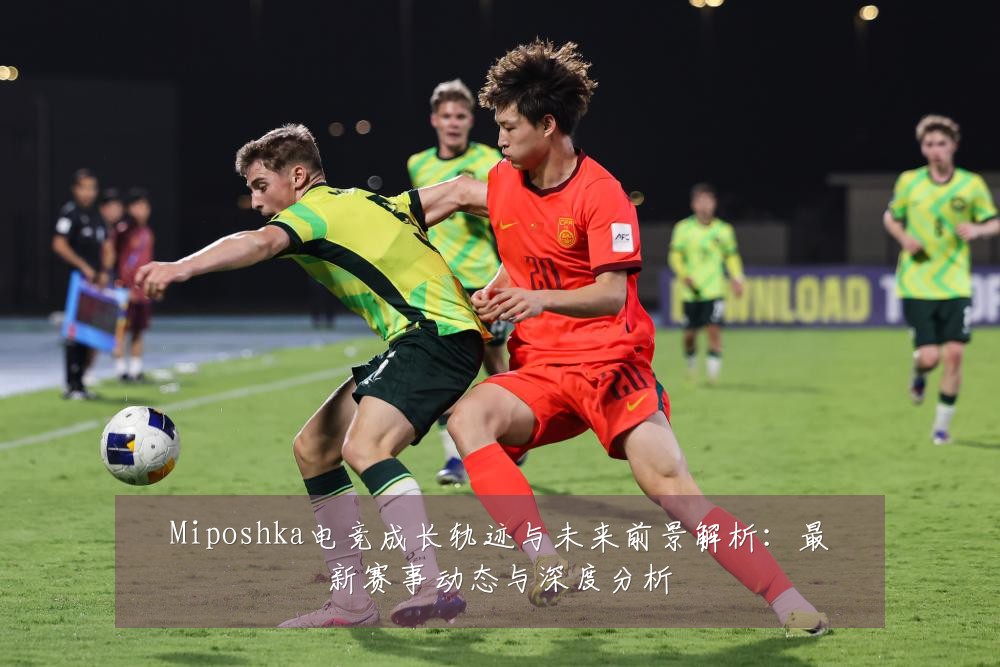 Miposhka电竞成长轨迹与未来前景解析：最新赛事动态与深度分析