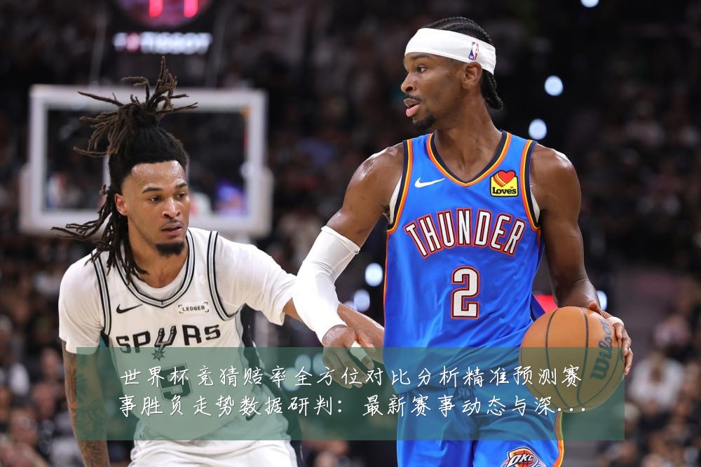 世界杯竞猜赔率全方位对比分析精准预测赛事胜负走势数据研判：最新赛事动态与深度分析