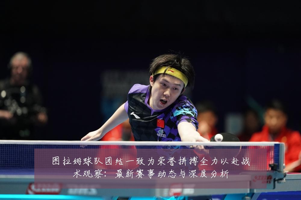 图拉姆球队团结一致为荣誉拼搏全力以赴战术观察:最新赛事动态与深度分析
