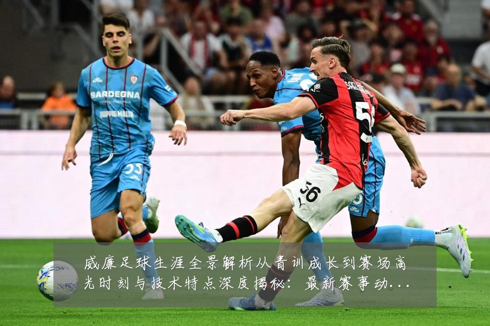 威廉足球生涯全景解析从青训成长到赛场高光时刻与技术特点深度揭秘:最新赛事动态与深度分析