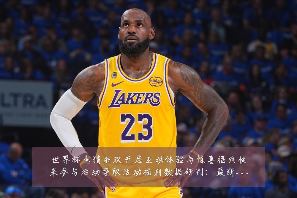 世界杯竞猜狂欢开启互动体验与惊喜福利快来参与活动争取活动福利数据研判：最新赛事动态与深度分析