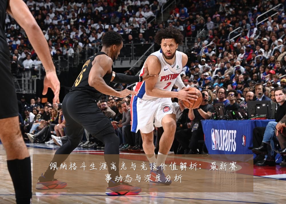 佩纳格斗生涯高光与竞技价值解析:最新赛事动态与深度分析