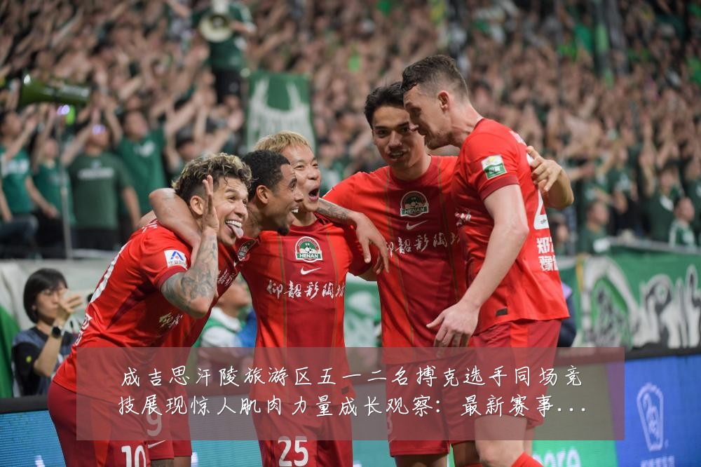 成吉思汗陵旅游区五一二名搏克选手同场竞技展现惊人肌肉力量成长观察:最新赛事动态与深度分析